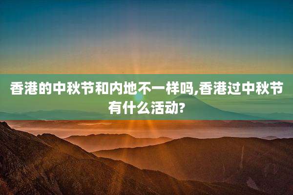 香港的中秋节和内地不一样吗,香港过中秋节有什么活动?