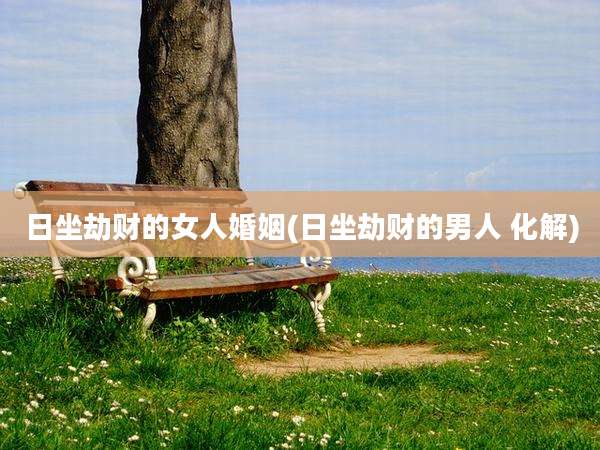 日坐劫财的女人婚姻(日坐劫财的男人 化解)