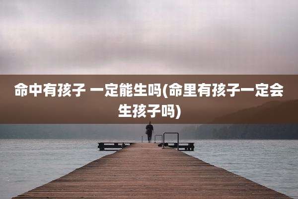 命中有孩子 一定能生吗(命里有孩子一定会生孩子吗)