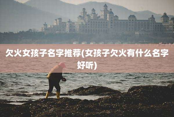 欠火女孩子名字推荐(女孩子欠火有什么名字好听)
