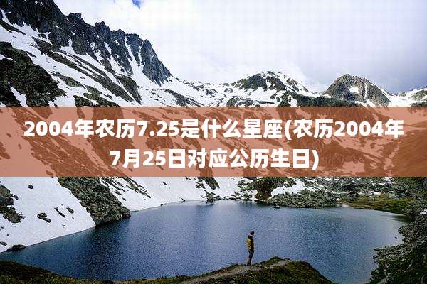 2004年农历7.25是什么星座(农历2004年7月25日对应公历生日)