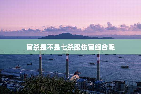 官杀是不是七杀跟伤官组合呢