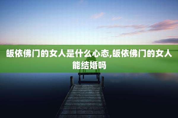 皈依佛门的女人是什么心态,皈依佛门的女人能结婚吗