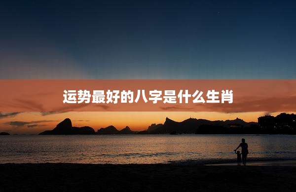 运势最好的八字是什么生肖