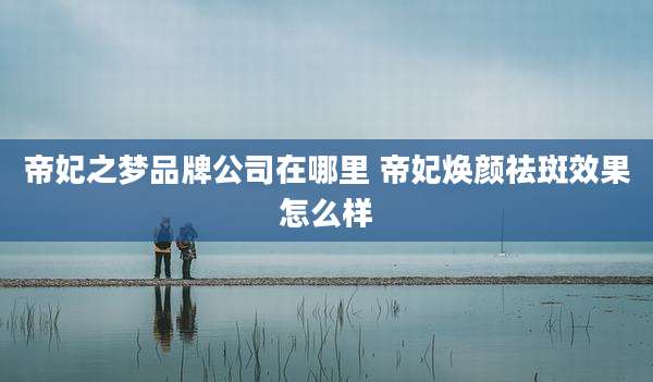 帝妃之梦品牌公司在哪里 帝妃焕颜祛斑效果怎么样