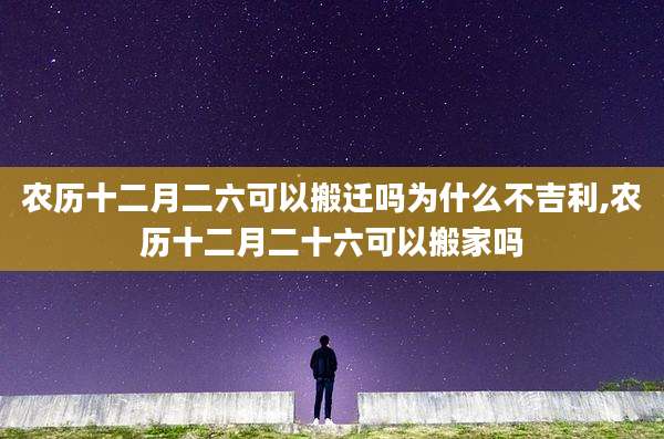 农历十二月二六可以搬迁吗为什么不吉利,农历十二月二十六可以搬家吗