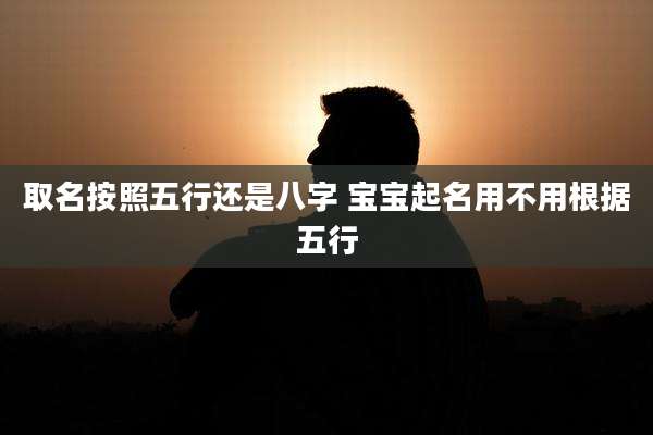 取名按照五行还是八字 宝宝起名用不用根据五行