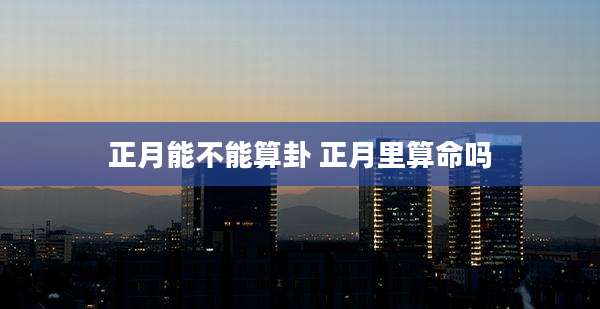 正月能不能算卦 正月里算命吗
