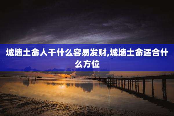 城墙土命人干什么容易发财,城墙土命适合什么方位