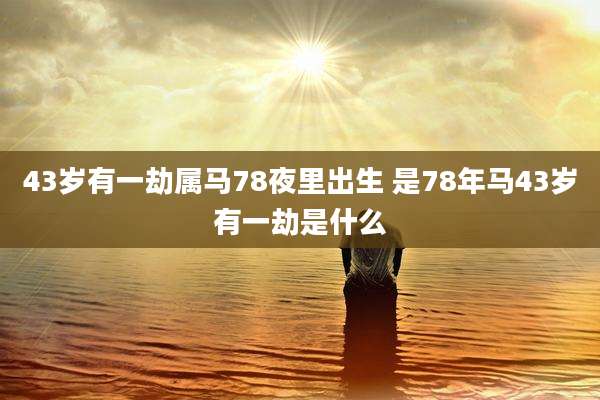 43岁有一劫属马78夜里出生 是78年马43岁有一劫是什么