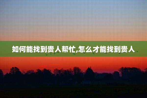 如何能找到贵人帮忙,怎么才能找到贵人