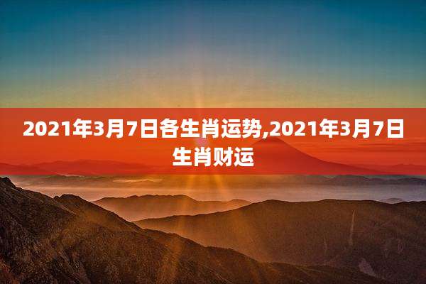 2021年3月7日各生肖运势,2021年3月7日生肖财运
