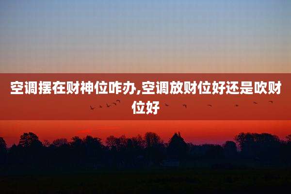 空调摆在财神位咋办,空调放财位好还是吹财位好