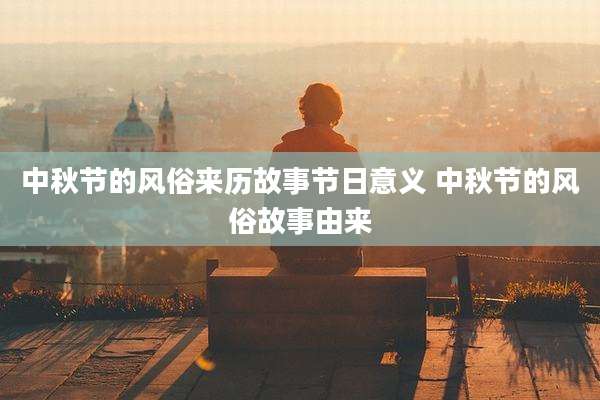 中秋节的风俗来历故事节日意义 中秋节的风俗故事由来
