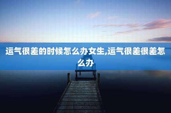 运气很差的时候怎么办女生,运气很差很差怎么办