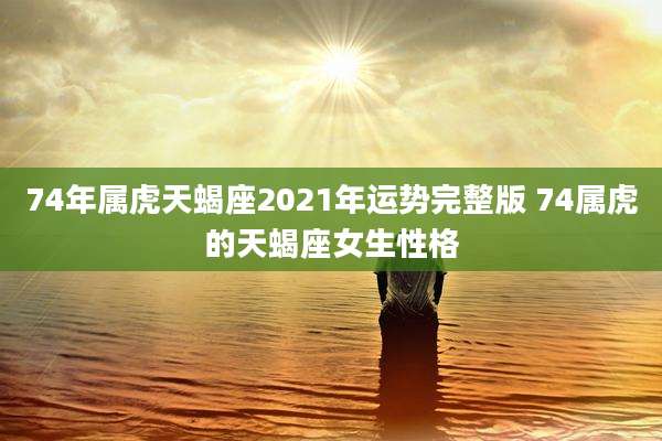 74年属虎天蝎座2021年运势完整版 74属虎的天蝎座女生性格