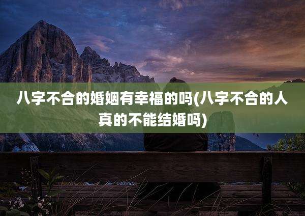 八字不合的婚姻有幸福的吗(八字不合的人真的不能结婚吗)