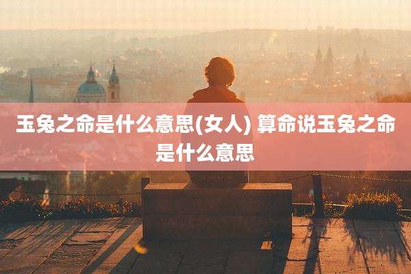 玉兔之命是什么意思(女人) 算命说玉兔之命是什么意思