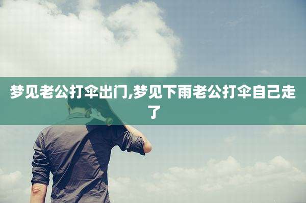梦见老公打伞出门,梦见下雨老公打伞自己走了
