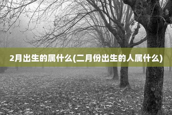 2月出生的属什么(二月份出生的人属什么)