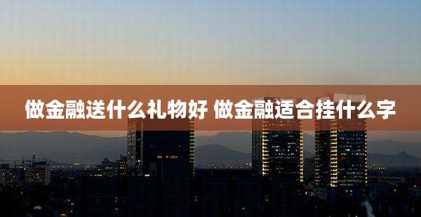 做金融送什么礼物好 做金融适合挂什么字