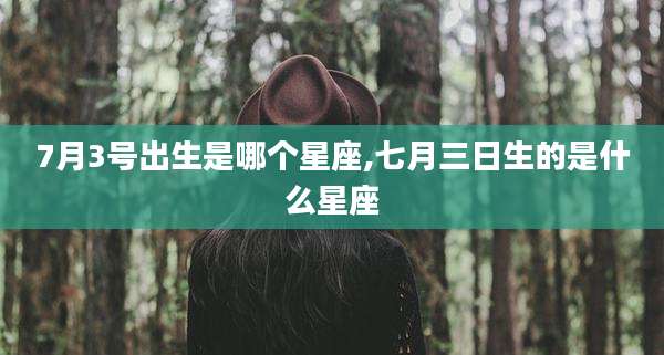 7月3号出生是哪个星座,七月三日生的是什么星座