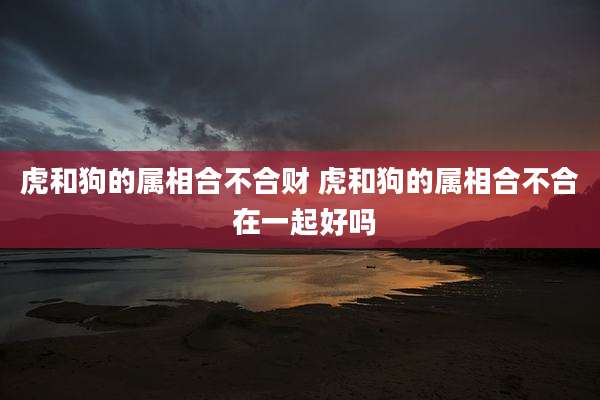 虎和狗的属相合不合财 虎和狗的属相合不合 在一起好吗