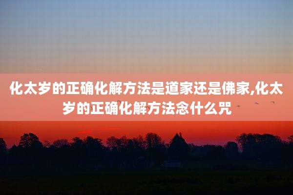 化太岁的正确化解方法是道家还是佛家,化太岁的正确化解方法念什么咒