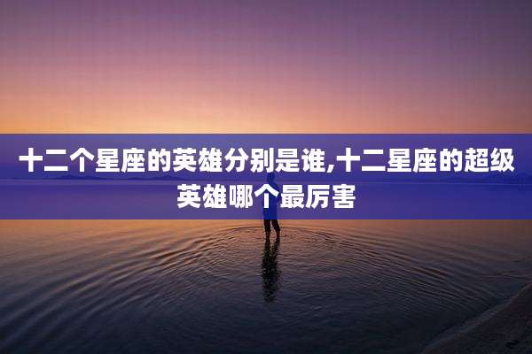 十二个星座的英雄分别是谁,十二星座的超级英雄哪个最厉害