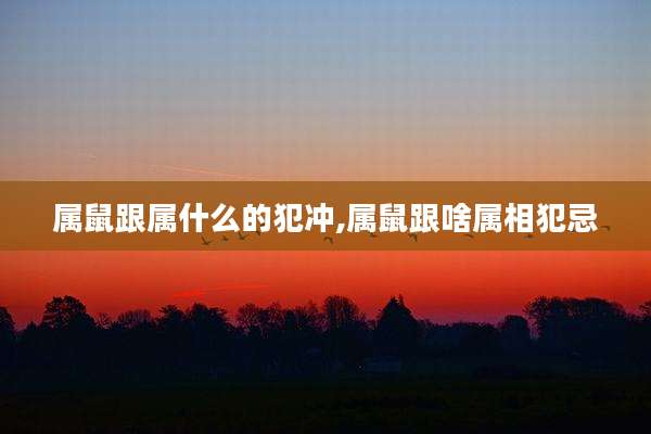 属鼠跟属什么的犯冲,属鼠跟啥属相犯忌