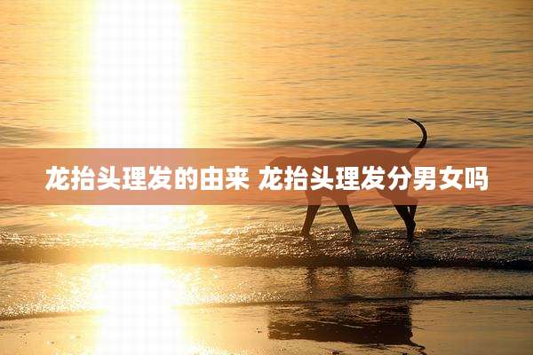 龙抬头理发的由来 龙抬头理发分男女吗