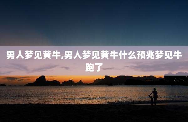 男人梦见黄牛,男人梦见黄牛什么预兆梦见牛跑了