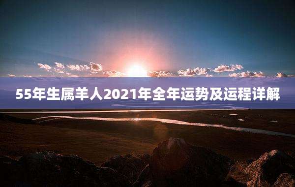55年生属羊人2021年全年运势及运程详解
