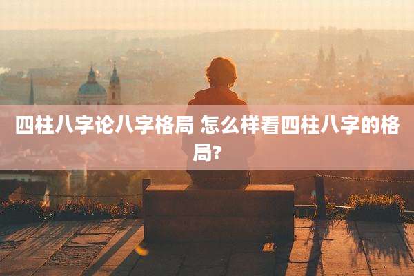 四柱八字论八字格局 怎么样看四柱八字的格局?