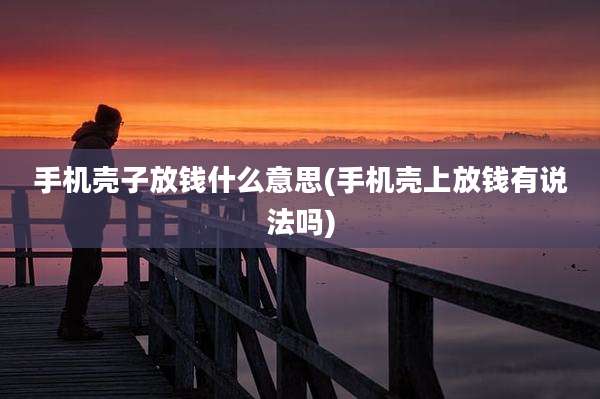手机壳子放钱什么意思(手机壳上放钱有说法吗)