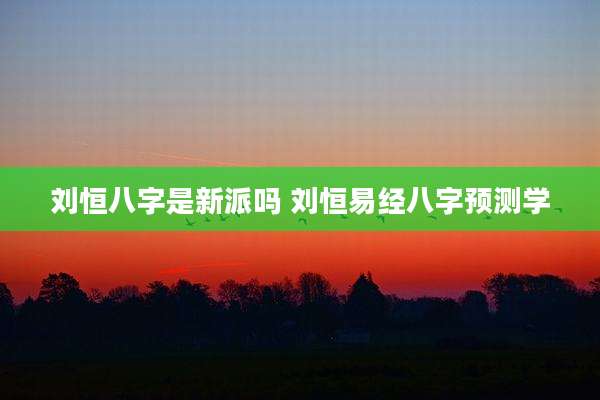 刘恒八字是新派吗 刘恒易经八字预测学