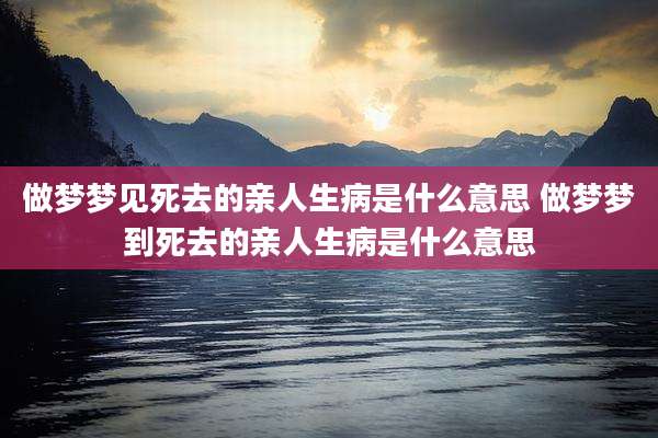 做梦梦见死去的亲人生病是什么意思 做梦梦到死去的亲人生病是什么意思