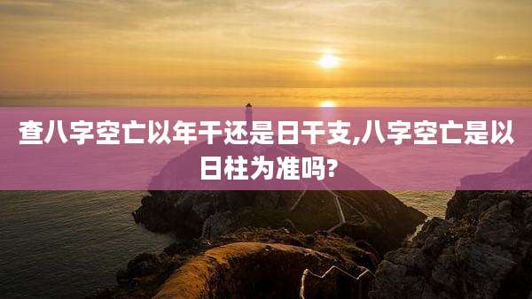 查八字空亡以年干还是日干支,八字空亡是以日柱为准吗?