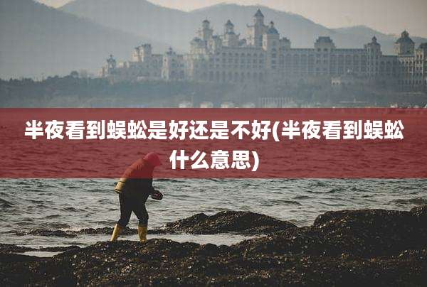 半夜看到蜈蚣是好还是不好(半夜看到蜈蚣什么意思)