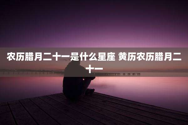 农历腊月二十一是什么星座 黄历农历腊月二十一