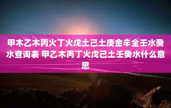 甲木乙木丙火丁火戊土己土庚金辛全壬水癸水查询表 甲乙木丙丁火戊己土壬癸水什么意思