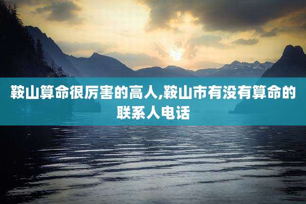 鞍山算命很厉害的高人,鞍山市有没有算命的联系人电话