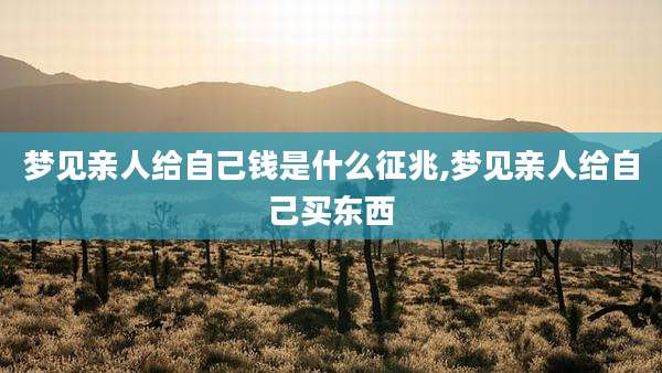 梦见亲人给自己钱是什么征兆,梦见亲人给自己买东西