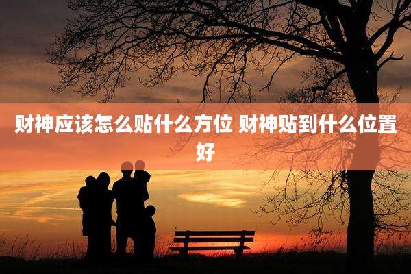 财神应该怎么贴什么方位 财神贴到什么位置好