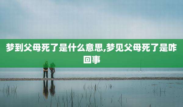 梦到父母死了是什么意思,梦见父母死了是咋回事
