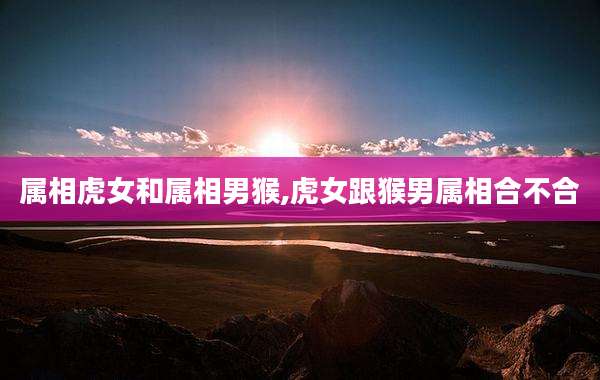 属相虎女和属相男猴,虎女跟猴男属相合不合