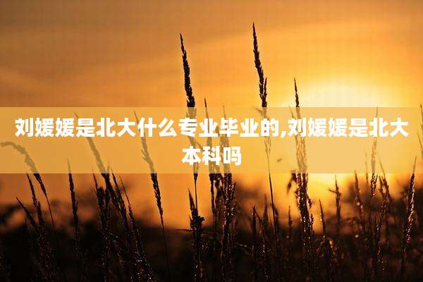 刘媛媛是北大什么专业毕业的,刘媛媛是北大本科吗