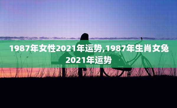 1987年女性2021年运势,1987年生肖女兔2021年运势