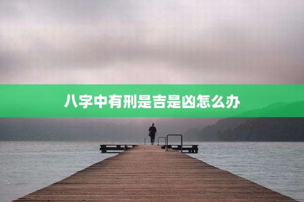 八字中有刑是吉是凶怎么办