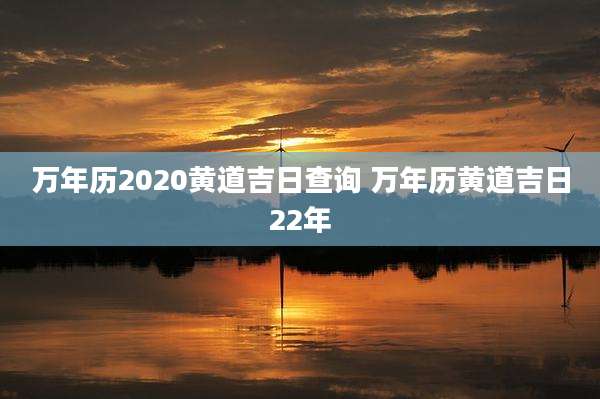 万年历2020黄道吉日查询 万年历黄道吉日22年
